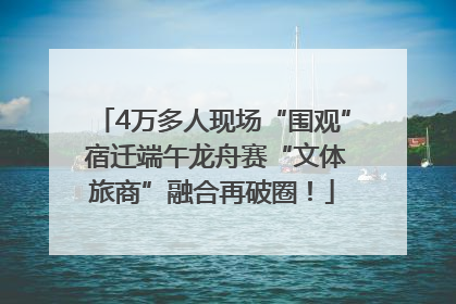 4万多人现场“围观” 宿迁端午龙舟赛“文体旅商”融合再破圈！